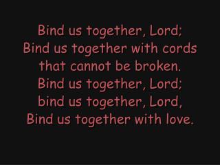 Bind us together, Lord; Bind us together with cords that cannot be broken. Bind us together, Lord;