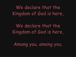 We declare that the Kingdom of God is here, We declare that the Kingdom of God is here,