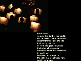 Lord Jesus, you are the light of the world. Let us never cut ourselves off