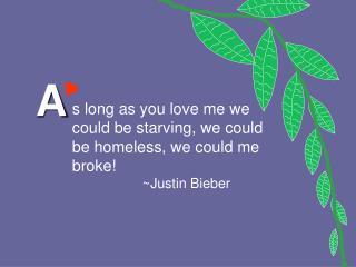 s long as you love me we could be starving, we could be homeless, we could me broke!