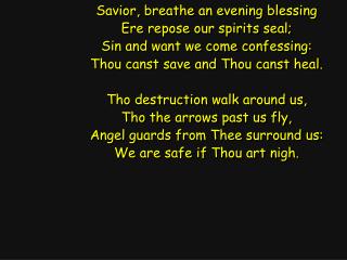 Savior, breathe an evening blessing Ere repose our spirits seal; Sin and want we come confessing: