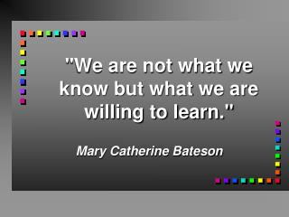 &quot;We are not what we know but what we are willing to learn.&quot;