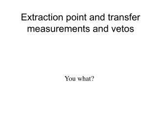 Extraction point and transfer measurements and vetos