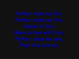 Father, take my life, Father, make my life, Closer to You, More in love with You;