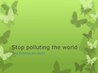 Stop polluting the world