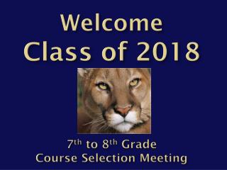 Welcome C lass of 2018 7 th to 8 th Grade Course Selection Meeting
