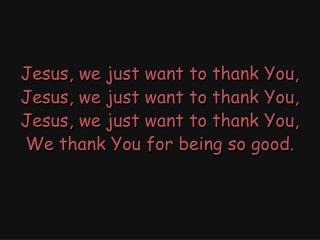 Jesus, we just want to thank You, Jesus, we just want to thank You,