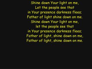 Shine down Your light on me, Let the people see that in Your presence darkness flees;