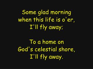 Some glad morning when this life is o'er, I'll fly away; To a home on God's celestial shore,