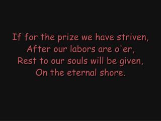 If for the prize we have striven, After our labors are o'er, Rest to our souls will be given,