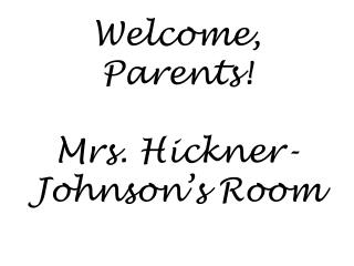Welcome, Parents! Mrs. Hickner-Johnson’s Room