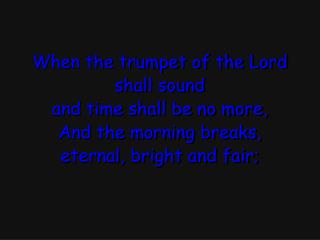 When the trumpet of the Lord shall sound and time shall be no more, And the morning breaks,