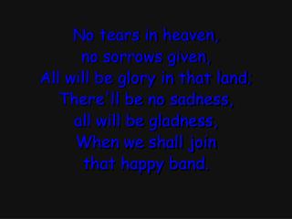No tears in heaven, no sorrows given, All will be glory in that land; There'll be no sadness,