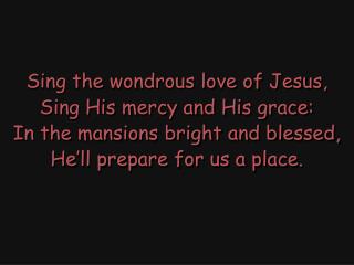 Sing the wondrous love of Jesus, Sing His mercy and His grace: In the mansions bright and blessed,