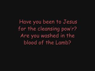 Have you been to Jesus for the cleansing pow’r? Are you washed in the blood of the Lamb?