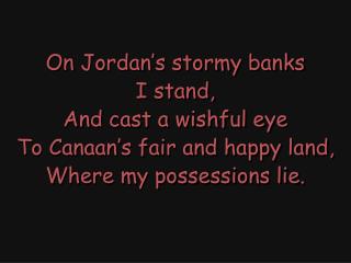 On Jordan’s stormy banks I stand, And cast a wishful eye To Canaan’s fair and happy land,