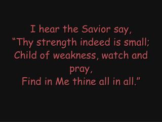 I hear the Savior say, “Thy strength indeed is small; Child of weakness, watch and pray,