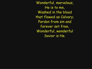 Wonderful, marvelous, He is to me, Washed in the blood that flowed as Calvary; Pardon from sin and