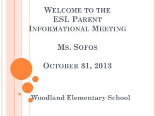 Welcome to the ESL Parent Informational Meeting Ms. Sofos October 31, 2013