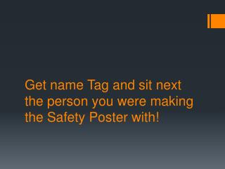Get name Tag and sit next the person you were making the Safety Poster with!
