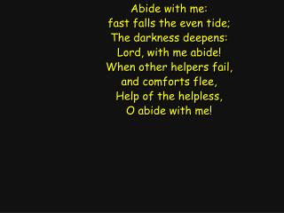 Abide with me: fast falls the even tide; The darkness deepens: Lord, with me abide!