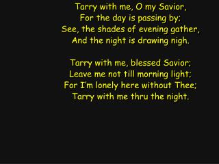 Tarry with me, O my Savior, For the day is passing by; See, the shades of evening gather,
