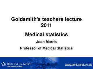 Goldsmith’s teachers lecture 2011 Medical statistics Joan Morris Professor of Medical Statistics
