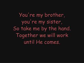 You're my brother, you're my sister, So take me by the hand. Together we will work until He comes.