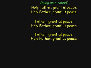 (sung as a round) Holy Father, grant is peace. Holy Father, grant us peace.