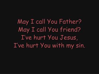 May I call You Father? May I call You friend? I’ve hurt You Jesus, I’ve hurt You with my sin.
