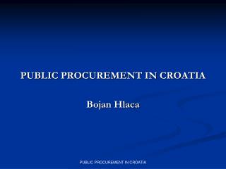 PUBLIC PROCUREMENT IN CROATIA Bojan Hlaca