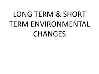 LONG TERM &amp; SHORT TERM ENVIRONMENTAL CHANGES
