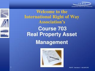 Welcome to the International Right of Way Association’s Course 703 Real Property Asset Management
