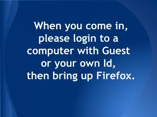 When you come in, please login to a computer with Guest or your own Id, then bring up Firefox.