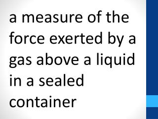 a measure of the force exerted by a gas above a liquid in a sealed container