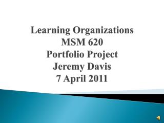 Learning Organizations MSM 620 Portfolio Project Jeremy Davis 7 April 2011