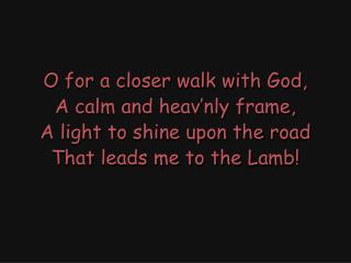 O for a closer walk with God, A calm and heav’nly frame, A light to shine upon the road