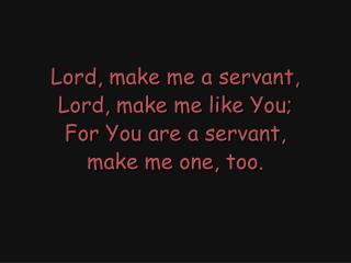 Lord, make me a servant, Lord, make me like You; For You are a servant, make me one, too.