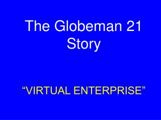The Globeman 21 Story “VIRTUAL ENTERPRISE”