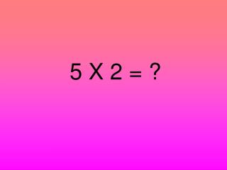 5 X 2 = ?