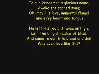 To our Redeemer's glorious name, Awake the sacred song; Oh, may His love, immortal flame!