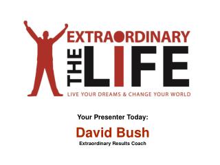 Your Presenter Today: David Bush Extraordinary Results Coach