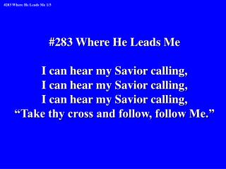 #283 Where He Leads Me I can hear my Savior calling, I can hear my Savior calling,