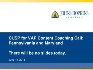 CUSP for VAP Content Coaching Call: Pennsylvania and Maryland There will be no slides today.