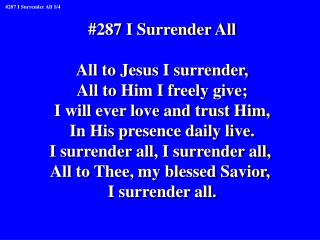 #287 I Surrender All All to Jesus I surrender, All to Him I freely give;