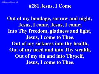 #281 Jesus, I Come Out of my bondage, sorrow and night, Jesus, I come, Jesus, I come;
