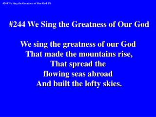 #244 We Sing the Greatness of Our God We sing the greatness of our God