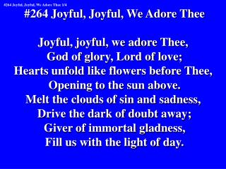 #264 Joyful, Joyful, We Adore Thee Joyful, joyful, we adore Thee, God of glory, Lord of love;