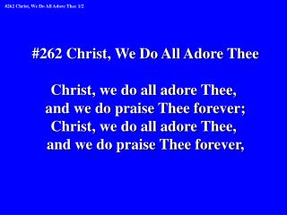 #262 Christ, We Do All Adore Thee Christ, we do all adore Thee, and we do praise Thee forever;