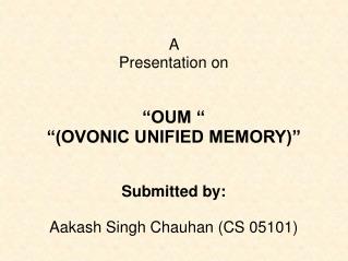 A Presentation on “OUM “ “(OVONIC UNIFIED MEMORY)” Submitted by: Aakash Singh Chauhan (CS 05101)